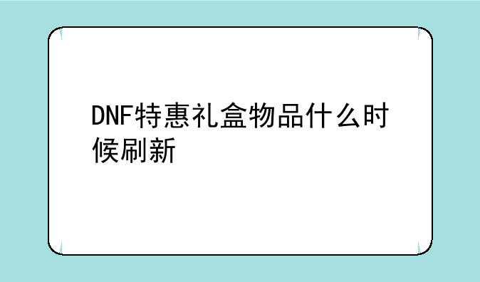 DNF特惠礼盒物品什么时候刷新