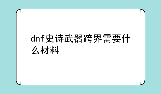 dnf史诗武器跨界需要什么材料