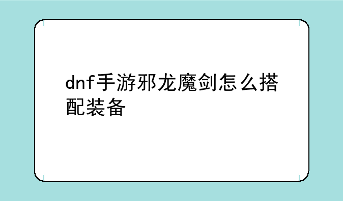 dnf手游邪龙魔剑怎么搭配装备