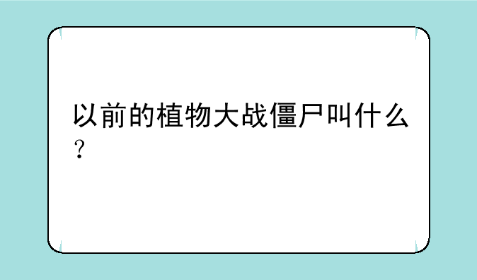 以前的植物大战僵尸叫什么？