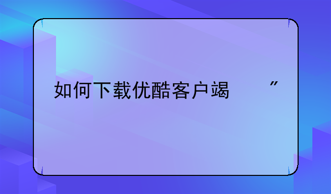 如何下载优酷客户端到手机上