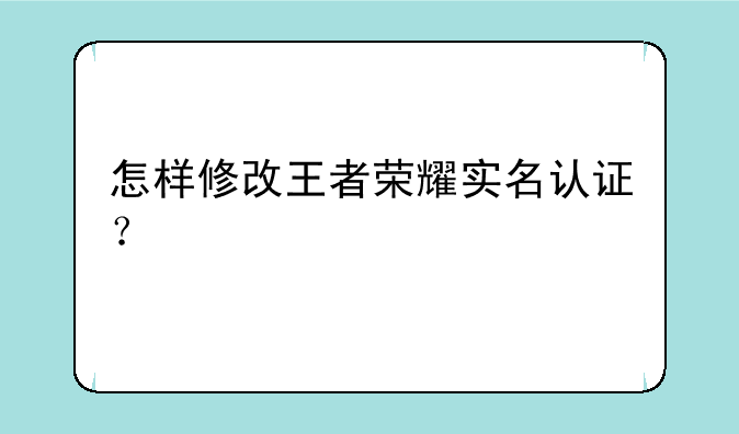 怎样修改王者荣耀实名认证？