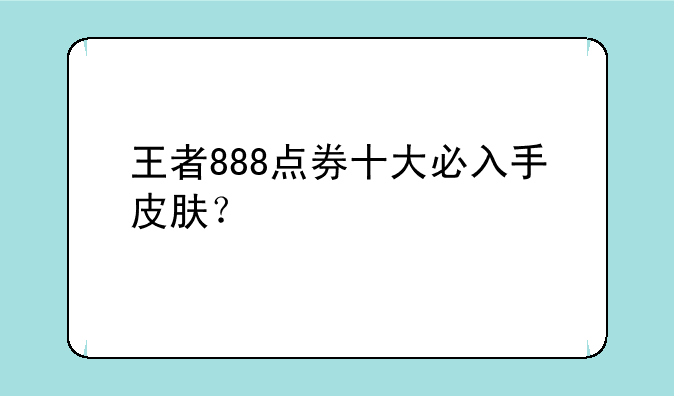 王者888点券十大必入手皮肤？