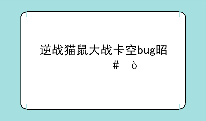 逆战猫鼠大战卡空bug是什么？