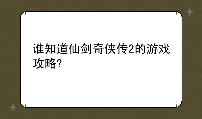 谁知道仙剑奇侠传2的游戏攻略?