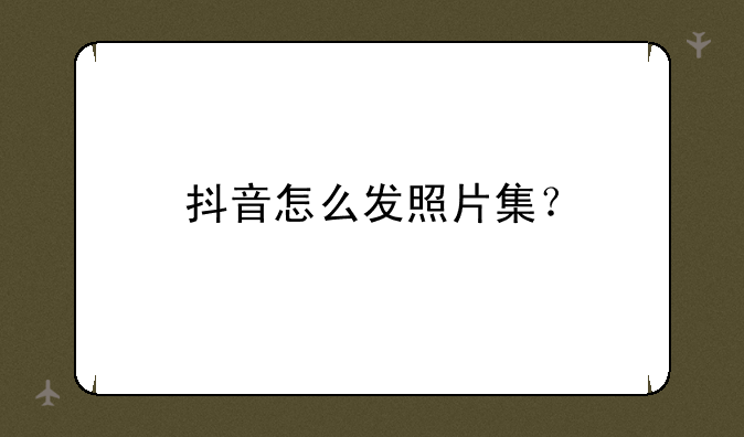 抖音怎么发照片集？