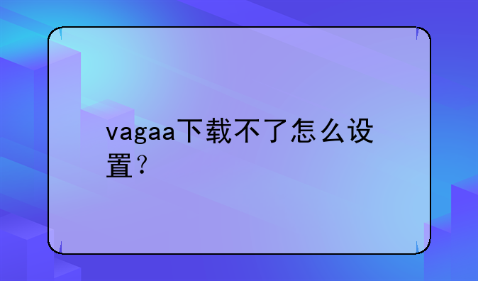 vagaa下载不了怎么设置？