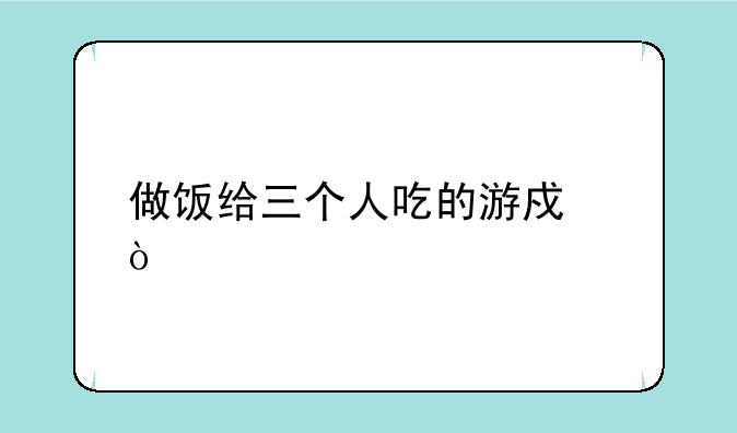做饭给三个人吃的游戏？