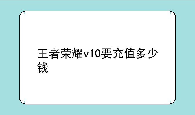 王者荣耀v10要充值多少钱