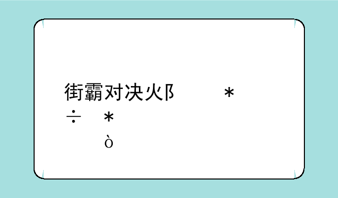 街霸对决火队技能加点？