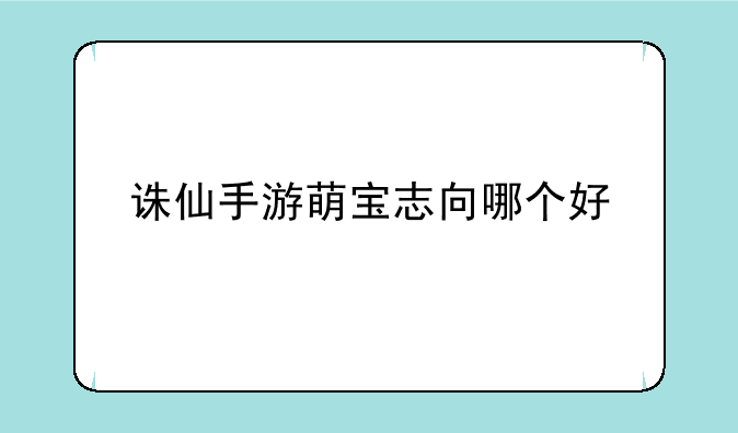 诛仙手游萌宝志向哪个好