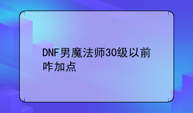 DNF男魔法师30级以前咋加点