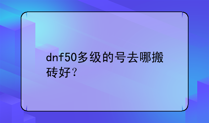 dnf50多级的号去哪搬砖好？