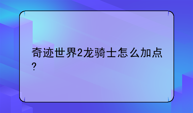 奇迹世界2龙骑士怎么加点?