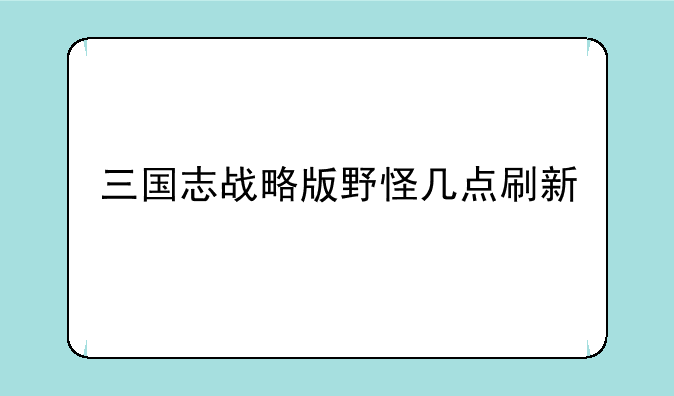 三国志战略版野怪几点刷新