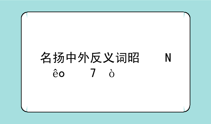 <b>名扬中外的近义词和反义词标准答案、名扬中外的反义</b>