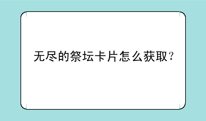 无尽的祭坛卡片怎么获取？