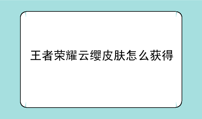 王者荣耀云缨皮肤怎么获得