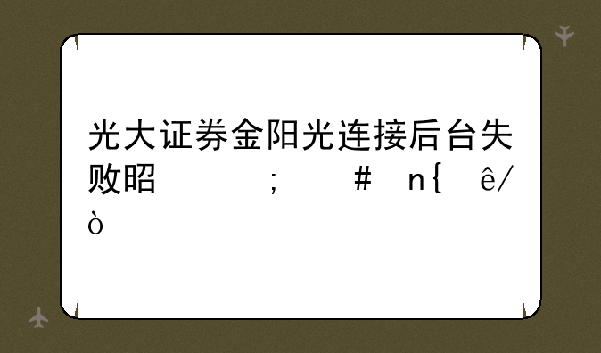 光大证券金阳光连接后台失败是怎么回事？