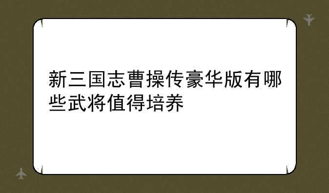 新三国志曹操传豪华版有哪些武将值得培养