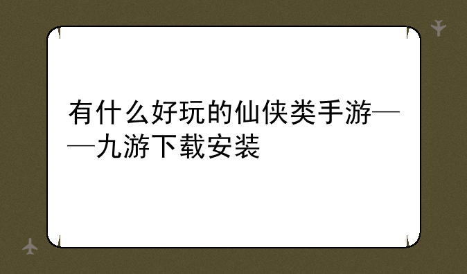 有什么好玩的仙侠类手游——九游下载安装