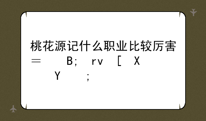 桃花源记什么职业比较厉害？后期强势的？