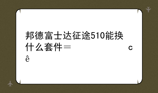 邦德富士达征途510能换什么套件？求高人。