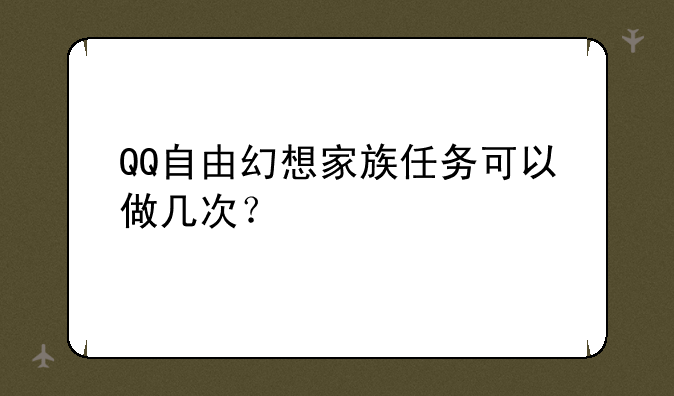 QQ自由幻想家族任务可以做几次？