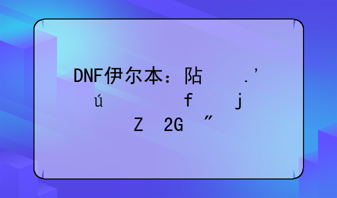DNF伊尔本：阿拉德大陆的全新挑战