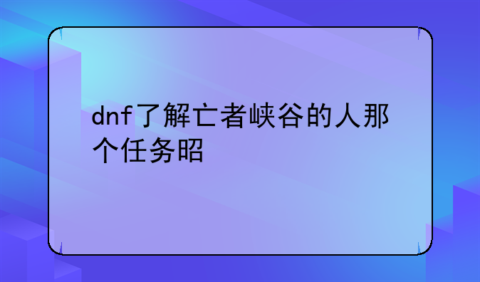 dnf了解亡者峡谷的人那个任务是谁