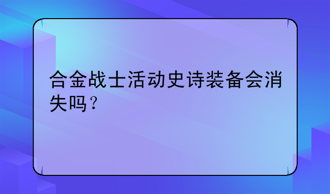 合金战士活动史诗装备会消失吗？