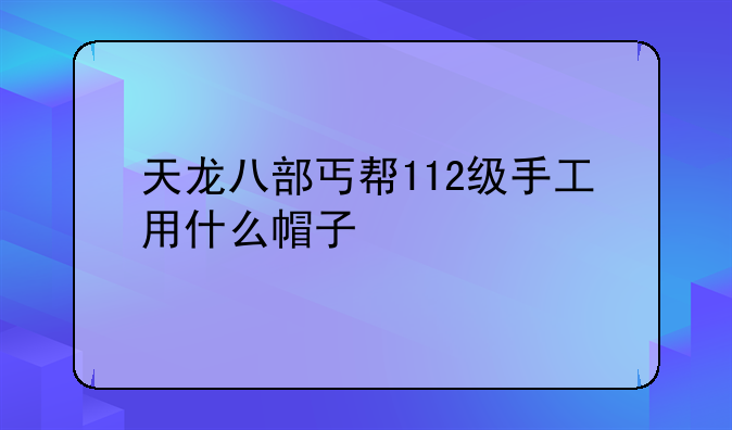 天龙八部丐帮112级手工用什么帽子