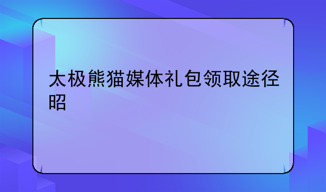 太极熊猫媒体礼包领取途径是什么