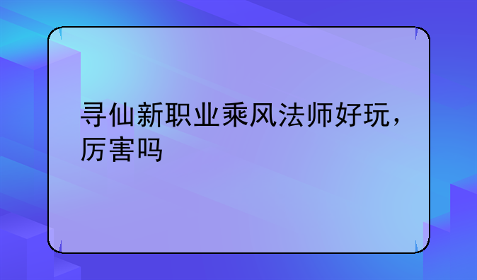 寻仙新职业乘风法师好玩，厉害吗