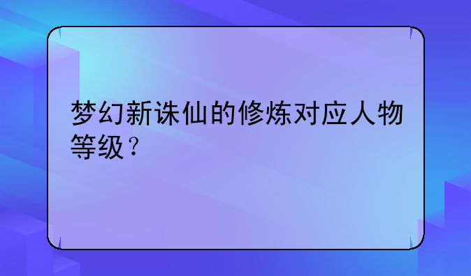 梦幻新诛仙的修炼对应人物等级？