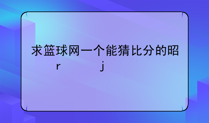 求篮球网一个能猜比分的是最帮的