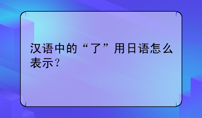汉语中的“了”用日语怎么表示？