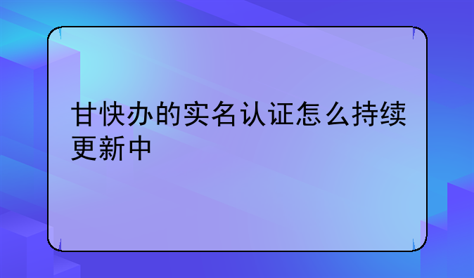 甘快办的实名认证怎么持续更新中