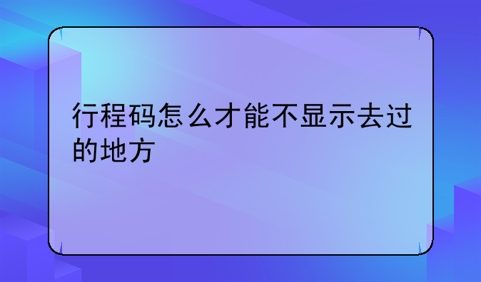 行程码怎么才能不显示去过的地方