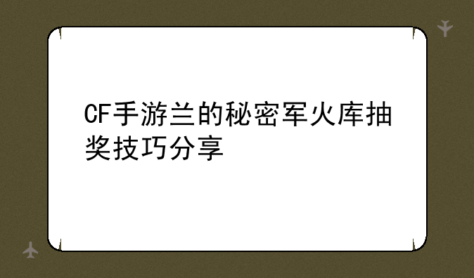 CF手游兰的秘密军火库抽奖技巧分享