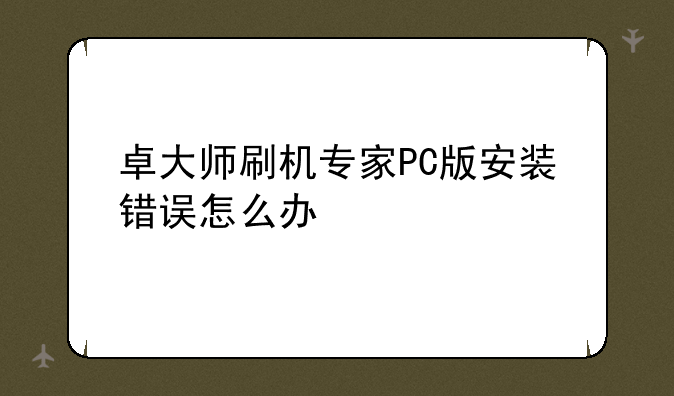 卓大师刷机专家PC版安装错误怎么办