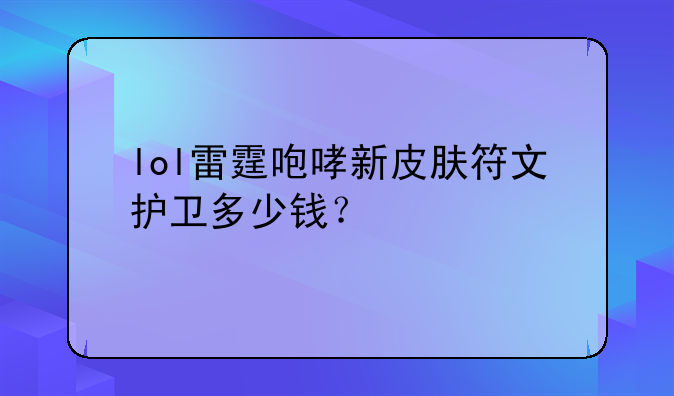 lol雷霆咆哮新皮肤符文护卫多少钱？