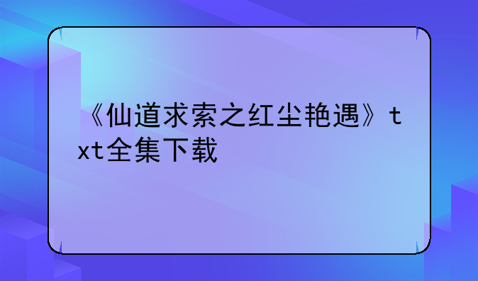 《仙道求索之红尘艳遇》txt全集下载