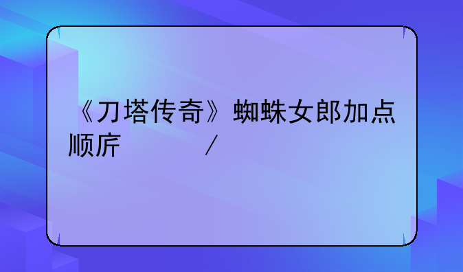 《刀塔传奇》蜘蛛女郎加点顺序介绍