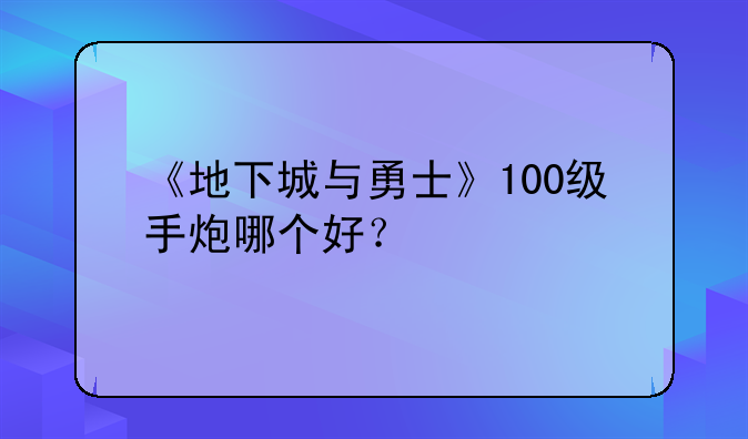 《地下城与勇士》100级手炮哪个好？