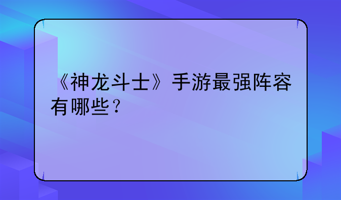 《神龙斗士》手游最强阵容有哪些？