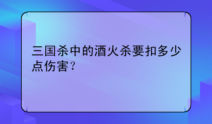 三国杀中的酒火杀要扣多少点伤害？