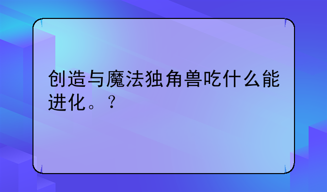 创造与魔法独角兽吃什么能进化。？