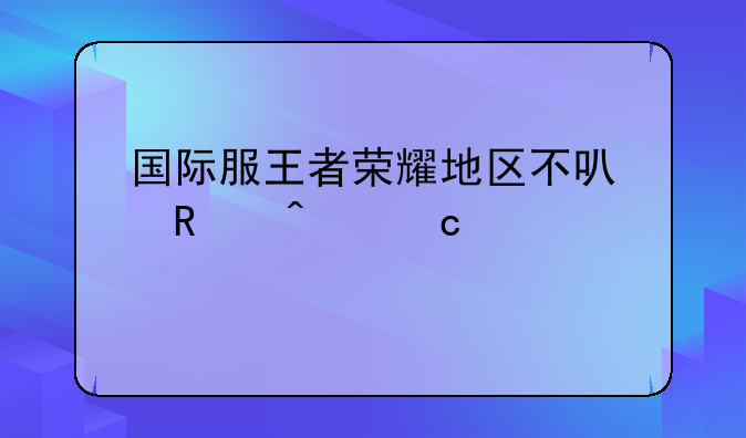 国际服王者荣耀地区不可用问题详解
