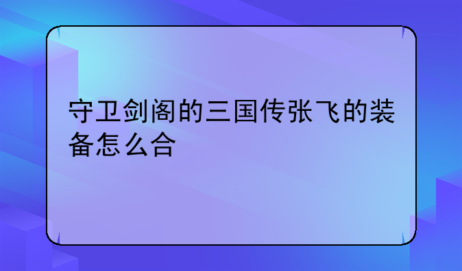 守卫剑阁的三国传张飞的装备怎么合